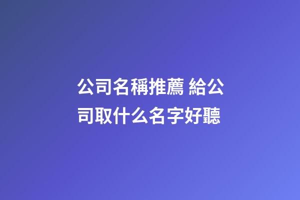 公司名稱推薦 給公司取什么名字好聽
